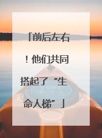 前后左右！他们共同搭起了“生命人梯”